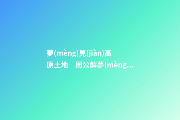 夢(mèng)見(jiàn)高原土地　周公解夢(mèng)之夢(mèng)到高原土地